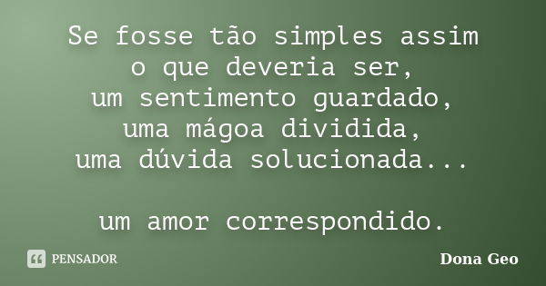 Se fosse tão simples assim o que deveria ser, um sentimento guardado, uma mágoa dividida, uma dúvida solucionada... um amor correspondido.... Frase de Dona Geo.