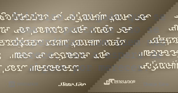 Solteiro é alguém que se ama ao ponto de não se desperdiçar com quem não merece, mas a espera de alguém por merecer.... Frase de Dona Geo.