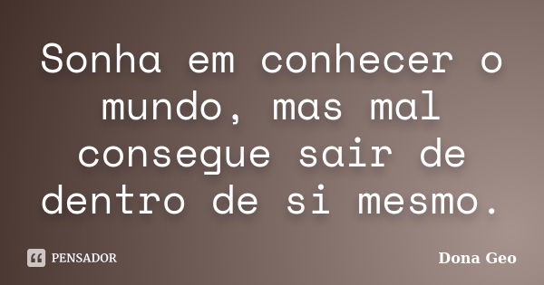 Sonha em conhecer o mundo, mas mal consegue sair de dentro de si mesmo.... Frase de Dona Geo.