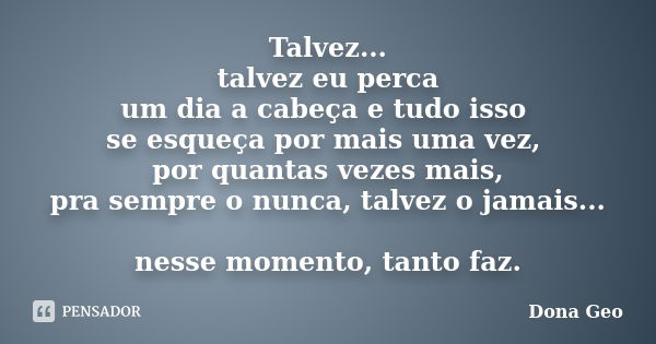 Talvez... talvez eu perca um dia a cabeça e tudo isso se esqueça por mais uma vez, por quantas vezes mais, pra sempre o nunca, talvez o jamais... nesse momento,... Frase de Dona Geo.