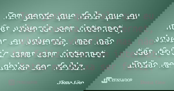 Tem gente que fala que eu não viveria sem internet, viver eu viveria, mas não tão feliz como com internet. Então me deixa ser feliz.... Frase de Dona Geo.