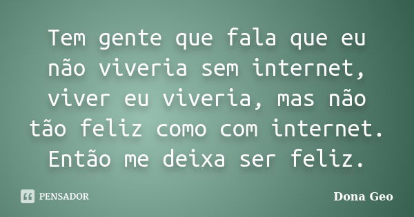 Tem gente que fala que eu não viveria sem internet, viver eu viveria, mas não tão feliz como com internet. Então me deixa ser feliz.... Frase de Dona Geo.