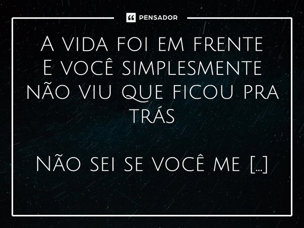 ⁠A vida foi em frente E você simplesmente não viu que ficou pra trás Não sei se você me enganou Pois quando você tropeçou Não viu o tempo que passou Não viu que... Frase de Dona Ivone Lara.