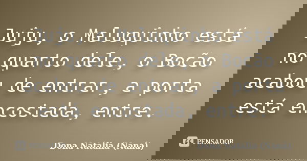 Juju, o Maluquinho está no quarto dele, o Bocão acabou de entrar, a porta está encostada, entre.... Frase de Dona Natália (Naná).
