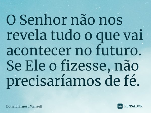 ⁠O Senhor não nos revela tudo o que vai acontecer no futuro. Se Ele o fizesse, não precisaríamos de fé.... Frase de Donald Ernest Mansell.