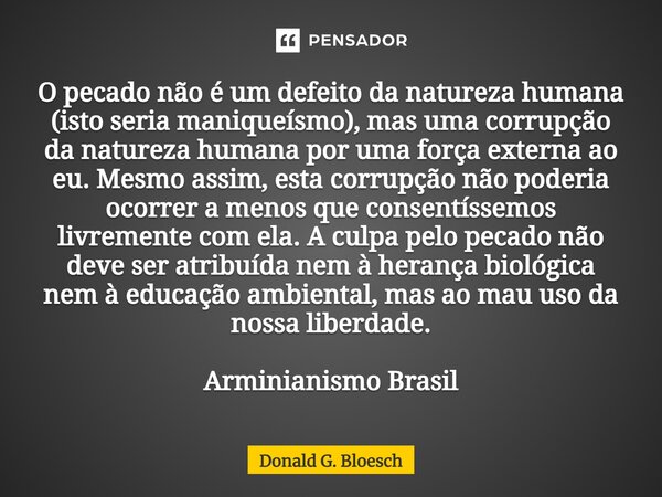 O pecado não é um defeito da natureza humana (isto seria maniqueísmo), mas uma corrupção da natureza humana por uma força externa ao eu. Mesmo assim, esta corr... Frase de Donald G. Bloesch.