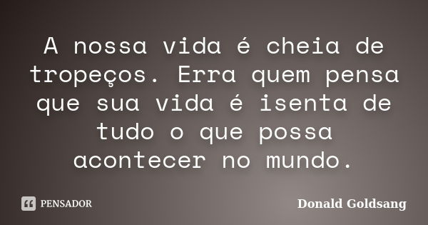 A nossa vida é cheia de tropeços. Erra quem pensa que sua vida é isenta de tudo o que possa acontecer no mundo.... Frase de Donald Goldsang.