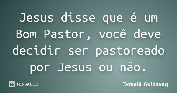 Jesus disse que é um Bom Pastor, você deve decidir ser pastoreado por Jesus ou não.... Frase de Donald Goldsang.
