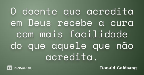 O doente que acredita em Deus recebe a cura com mais facilidade do que aquele que não acredita.... Frase de Donald Goldsang.