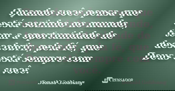 Quando você pensa que está sozinho no mundo, tem a oportunidade de descobrir, pela fé, que Deus está sempre com você.... Frase de Donald Goldsang.