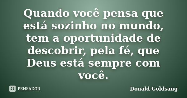 Quando você pensa que está sozinho no mundo, tem a oportunidade de descobrir, pela fé, que Deus está sempre com você.... Frase de Donald Goldsang.