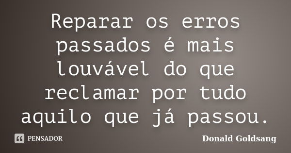 Reparar os erros passados é mais louvável do que reclamar por tudo aquilo que já passou.... Frase de Donald Goldsang.