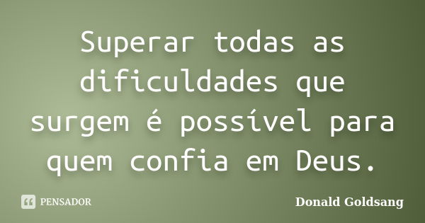 Superar todas as dificuldades que surgem é possível para quem confia em Deus.... Frase de Donald Goldsang.