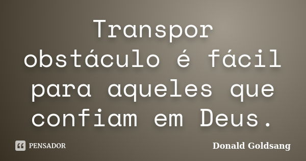 Transpor obstáculo é fácil para aqueles que confiam em Deus.... Frase de Donald Goldsang.