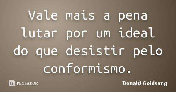 Vale mais a pena lutar por um ideal do que desistir pelo conformismo.... Frase de Donald Goldsang.