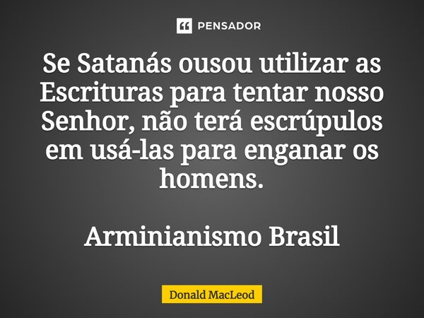 ⁠Se Satanás ousou utilizar as Escrituras para tentar nosso Senhor, não terá escrúpulos em usá-las para enganar os homens. Arminianismo Brasil... Frase de Donald MacLeod.