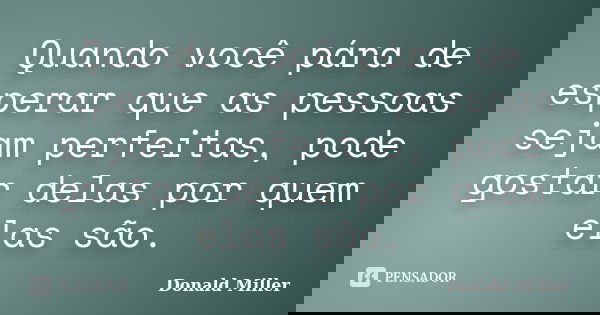 Quando você pára de esperar que as pessoas sejam perfeitas, pode gostar delas por quem elas são.... Frase de Donald Miller.