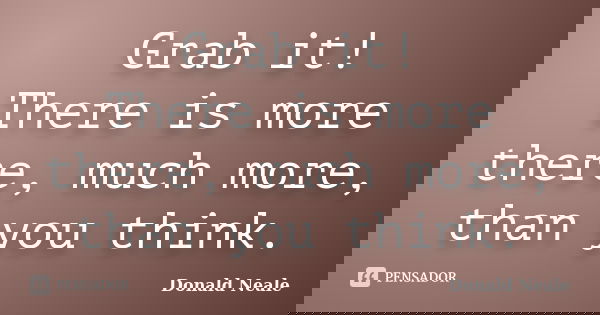 Grab it! There is more there, much more, than you think.... Frase de Donald Neale.