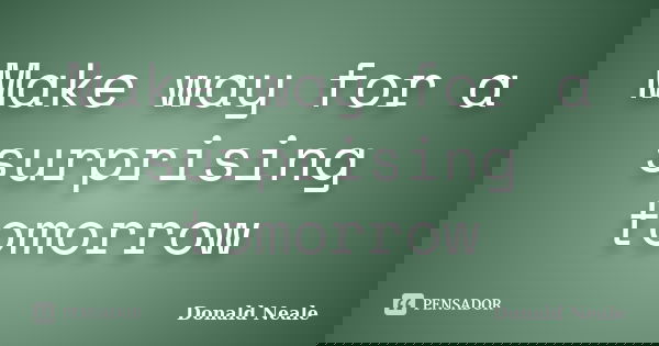 Make way for a surprising tomorrow... Frase de Donald Neale.