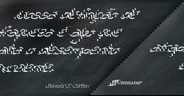 Nossa definição de fraqueza é algo que atrapalha o desempenho excelente.... Frase de Donald O. Clifton.