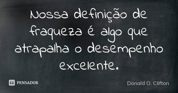 Nossa definição de fraqueza é algo que atrapalha o desempenho excelente.... Frase de Donald O. Clifton.