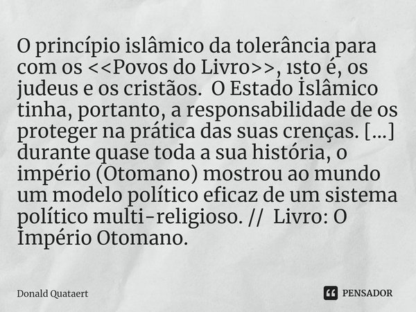 ⁠O princípio islâmico da tolerância para com os <<Povos do Livro>>, ısto é, os judeus e os cristãos. O Estado İslâmico tinha, portanto, a responsabi... Frase de Donald Quataert.