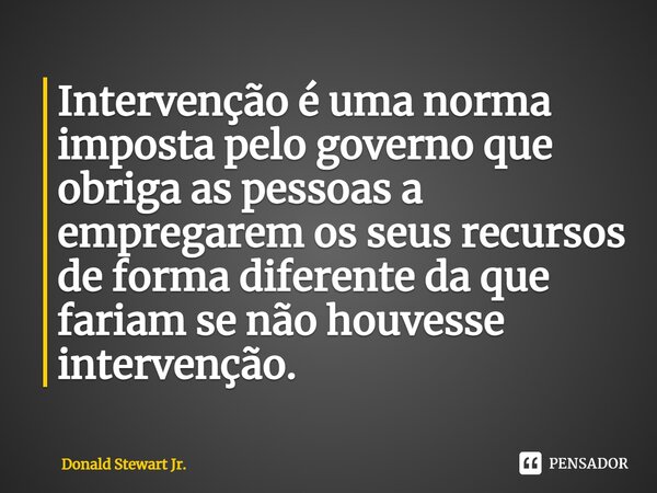 ⁠Intervenção é uma norma imposta pelo governo que obriga as pessoas a empregarem os seus recursos de forma diferente da que fariam se não houvesse intervenção.... Frase de Donald Stewart Jr..