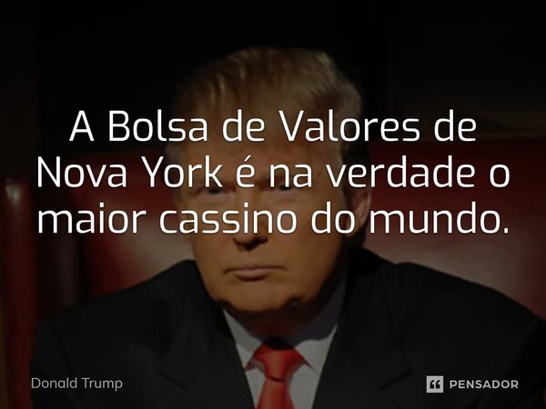 ⁠A Bolsa de Valores de Nova York é na verdade o maior cassino do mundo.... Frase de Donald Trump.