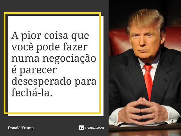 ⁠A pior coisa que você pode fazer numa negociação é parecer desesperado para fechá-la.... Frase de Donald Trump.