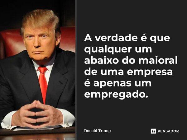 ⁠A verdade é que qualquer um abaixo do maioral de uma empresa é apenas um empregado.... Frase de Donald Trump.