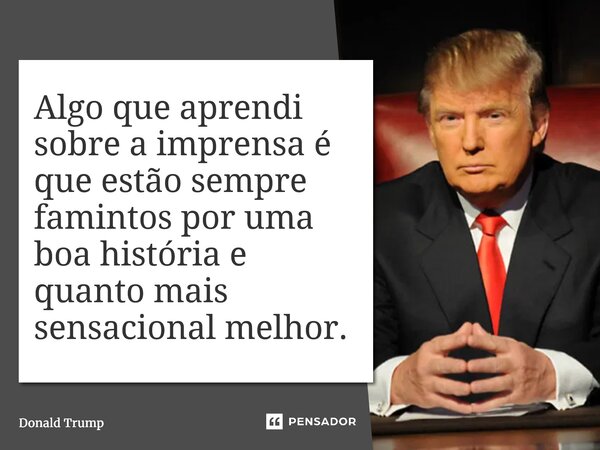 ⁠Algo que aprendi sobre a imprensa é que estão sempre famintos por uma boa história e quanto mais sensacional melhor.... Frase de Donald Trump.