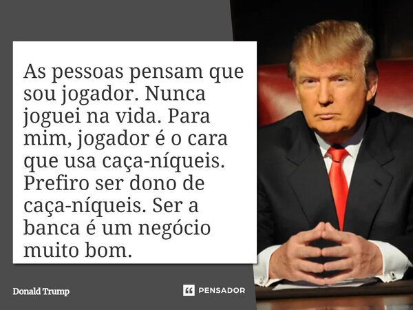 ⁠As pessoas pensam que sou jogador. Nunca joguei na vida. Para mim, jogador é o cara que usa caça-níqueis. Prefiro ser dono de caça-níqueis. Ser a banca é um ne... Frase de Donald Trump.