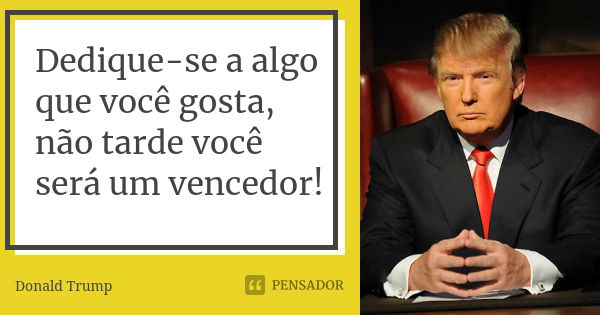 Dedique-se a algo que você gosta, não tarde você será um vencedor!... Frase de Donald Trump.