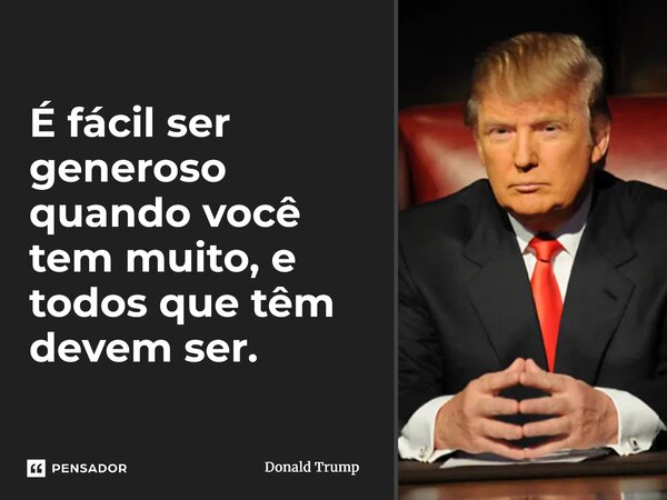 ⁠É fácil ser generoso quando você tem muito, e todos que têm devem ser.... Frase de Donald Trump.
