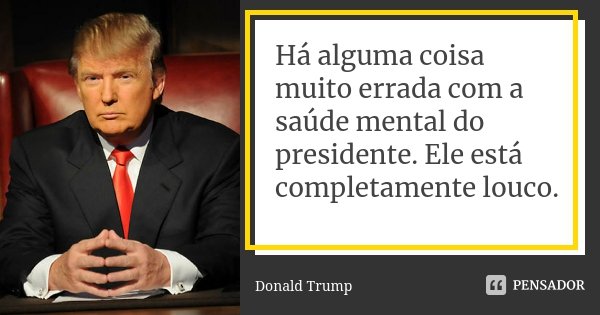 Há alguma coisa muito errada com a saúde mental do presidente. Ele está completamente louco.... Frase de Donald Trump.
