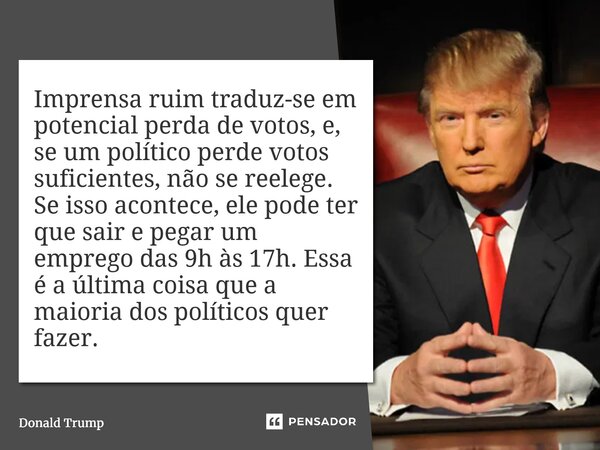 Imprensa ruim traduz-se em potencial perda de votos, e, se um político perde votos suficientes, não se reelege. Se isso acontece, ele pode ter que sair e pegar... Frase de Donald Trump.