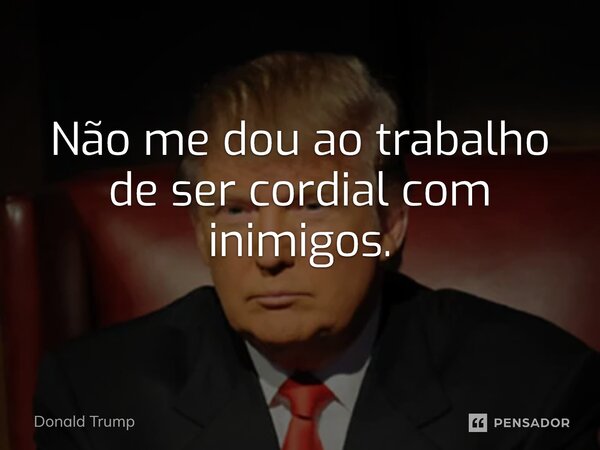 ⁠Não me dou ao trabalho de ser cordial com inimigos.... Frase de Donald Trump.