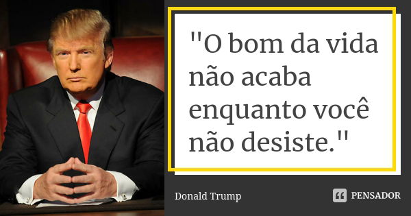 "O bom da vida não acaba enquanto você não desiste."... Frase de Donald Trump.