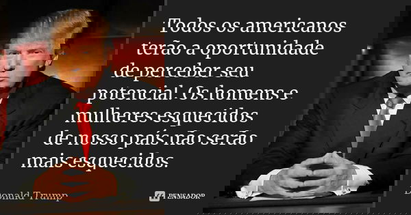 Todos os americanos terão a oportunidade de perceber seu potencial. Os homens e mulheres esquecidos de nosso país não serão mais esquecidos.... Frase de Donald Trump.