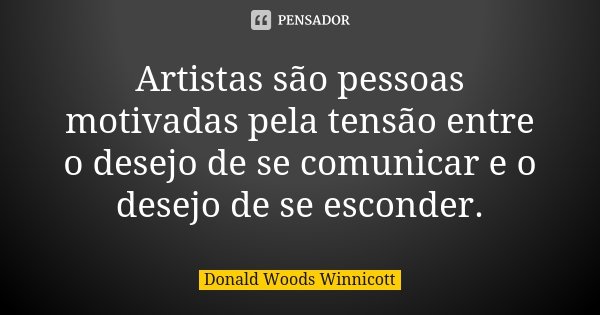Artistas são pessoas motivadas pela tensão entre o desejo de se comunicar e o desejo de se esconder.... Frase de Donald Woods Winnicott.