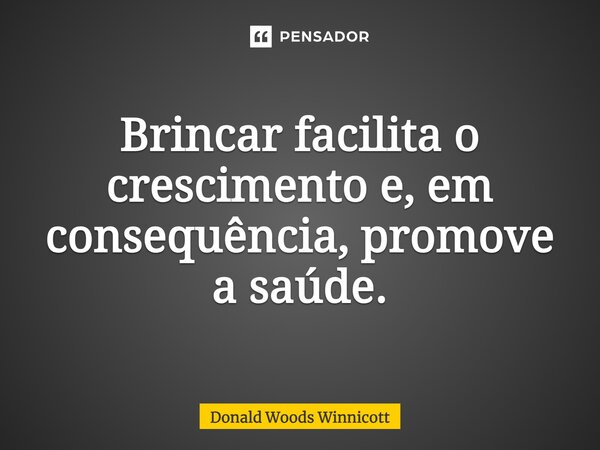⁠Brincar facilita o crescimento e, em consequência, promove a saúde.... Frase de Donald Woods Winnicott.