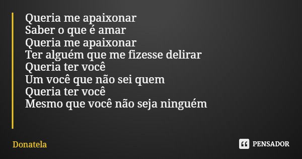 Queria me apaixonar Saber o que é amar Queria me apaixonar Ter alguém que me fizesse delirar Queria ter você Um você que não sei quem Queria ter você Mesmo que ... Frase de Donatela.