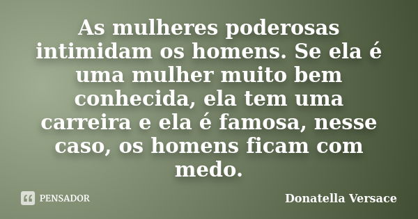 As mulheres poderosas intimidam os homens. Se ela é uma mulher muito bem conhecida, ela tem uma carreira e ela é famosa, nesse caso, os homens ficam com medo.... Frase de Donatella Versace.