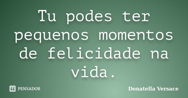 Tu podes ter pequenos momentos de felicidade na vida.... Frase de Donatella Versace.