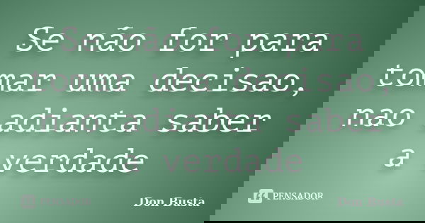 Se não for para tomar uma decisao, nao adianta saber a verdade... Frase de Don Busta.