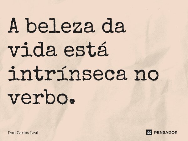 ⁠A beleza da vida está intrínseca no verbo.... Frase de Don Carlos Leal.