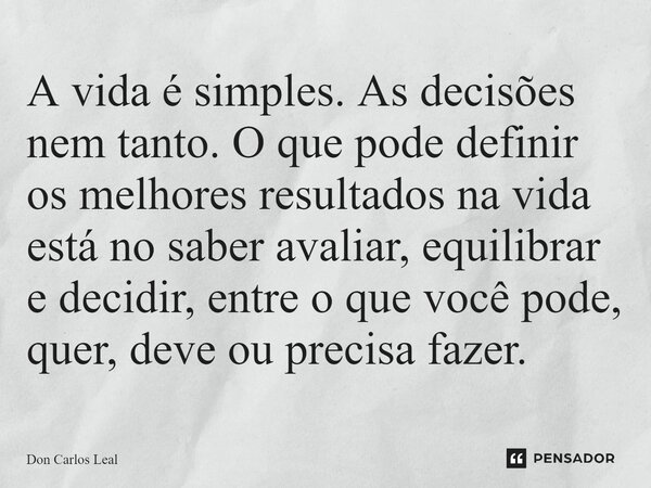 ⁠A vida é simples. As decisões nem tanto. O que pode definir os melhores resultados na vida está no saber avaliar, equilibrar e decidir, entre o que você pode, ... Frase de Don Carlos Leal.