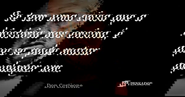 Se tem uma coisa que a história nos ensina, é que se pode matar qualquer um.... Frase de Don Corleone.