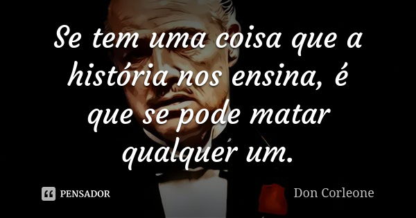 Se tem uma coisa que a história nos ensina, é que se pode matar qualquer um.... Frase de Don Corleone.