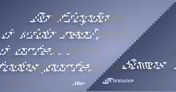 Da ficção à vida real, à arte... Somos todos parte.... Frase de Don.